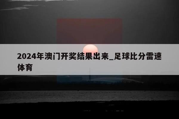 2024年澳门开奖结果出来_足球比分雷速体育  第1张