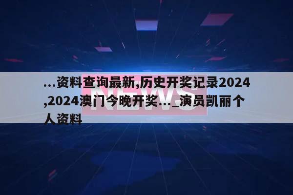 ...资料查询最新,历史开奖记录2024,2024澳门今晚开奖..._演员凯丽个人资料