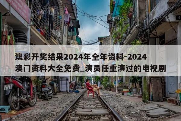 澳彩开奖结果2024年全年资料-2024澳门资料大全免费_演员任重演过的电视剧  第1张