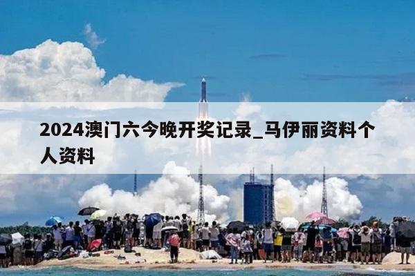 2024澳门六今晚开奖记录_马伊丽资料个人资料