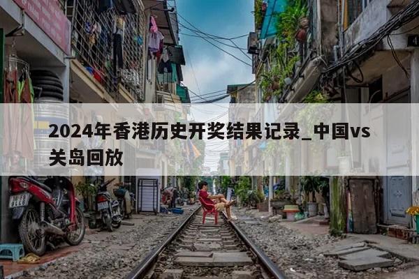 2024年香港历史开奖结果记录_中国vs关岛回放