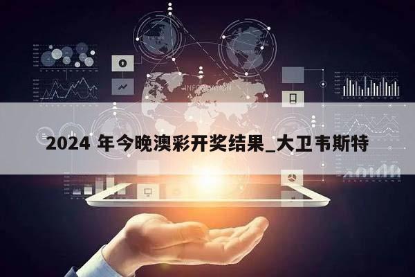 2024 年今晚澳彩开奖结果_大卫韦斯特