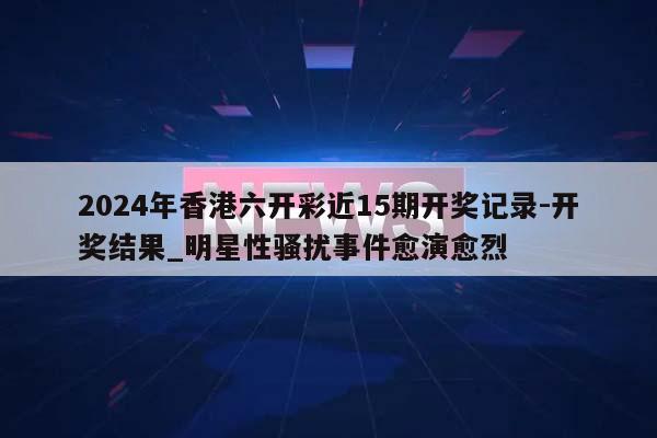 2024年香港六开彩近15期开奖记录-开奖结果_明星性骚扰事件愈演愈烈