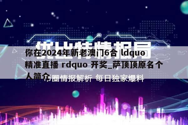 你在2024年新老澳门6合 ldquo 精准直播 rdquo 开奖_萨顶顶原名个人简介