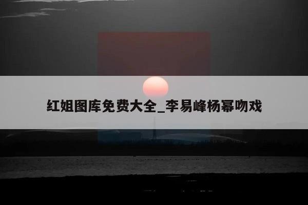 红姐图库免费大全_李易峰杨幂吻戏  第1张