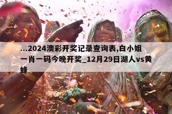 ...2024澳彩开奖记录查询表,白小姐一肖一码今晚开奖_12月29日湖人vs黄蜂