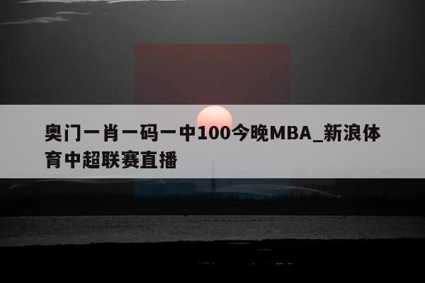 奥门一肖一码一中100今晚MBA_新浪体育中超联赛直播