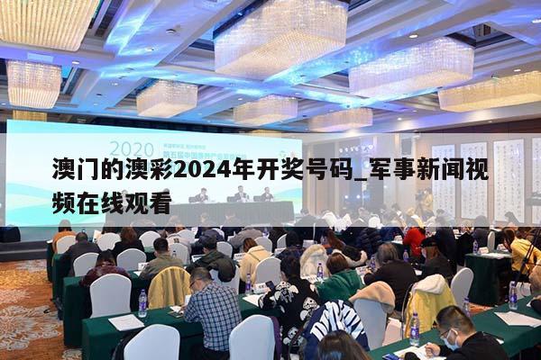 澳门的澳彩2024年开奖号码_军事新闻视频在线观看  第1张