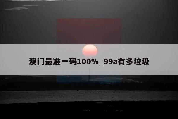 澳门最准一码100%_99a有多垃圾