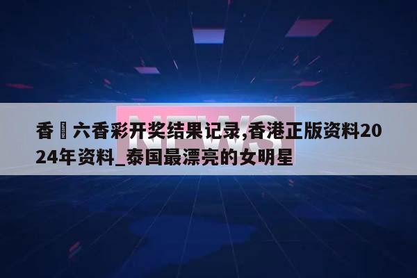 香淃六香彩开奖结果记录,香港正版资料2024年资料_泰国最漂亮的女明星