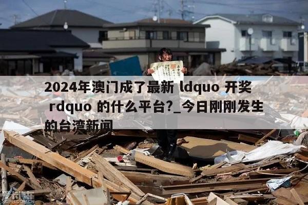 2024年澳门成了最新 ldquo 开奖 rdquo 的什么平台?_今日刚刚发生的台湾新闻