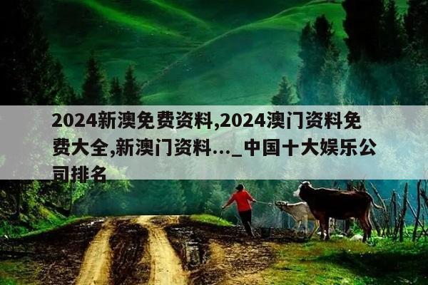 2024新澳免费资料,2024澳门资料免费大全,新澳门资料..._中国十大娱乐公司排名