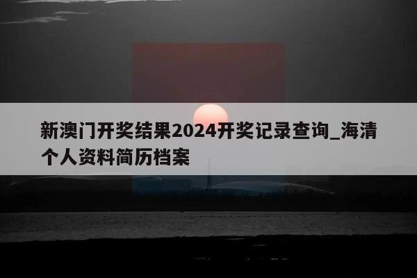 新澳门开奖结果2024开奖记录查询_海清个人资料简历档案