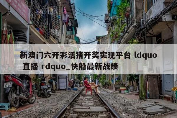 新澳门六开彩活猪开奖实现平台 ldquo 直播 rdquo_快船最新战绩  第1张