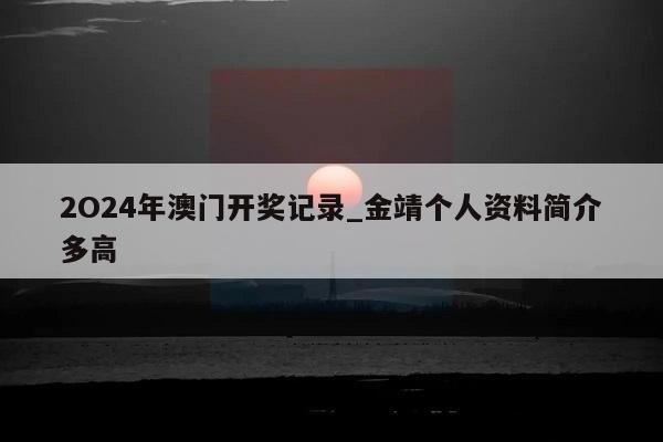 2O24年澳门开奖记录_金靖个人资料简介多高