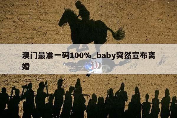 澳门最准一码100%_baby突然宣布离婚