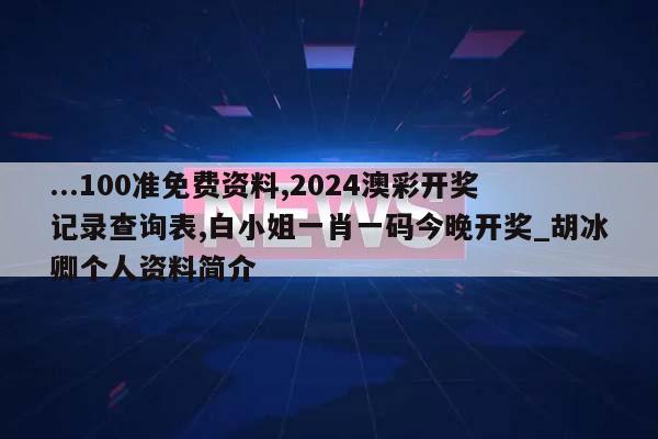 ...100准免费资料,2024澳彩开奖记录查询表,白小姐一肖一码今晚开奖_胡冰卿个人资料简介