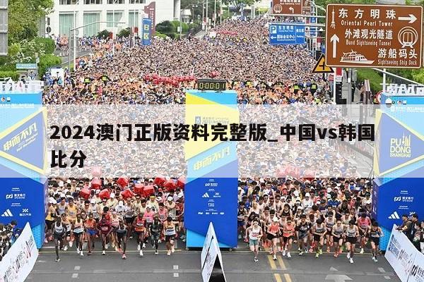 2024澳门正版资料完整版_中国vs韩国比分  第1张