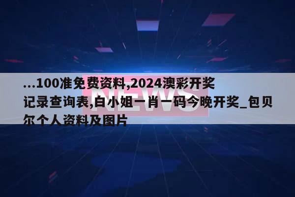 ...100准免费资料,2024澳彩开奖记录查询表,白小姐一肖一码今晚开奖_包贝尔个人资料及图片  第1张