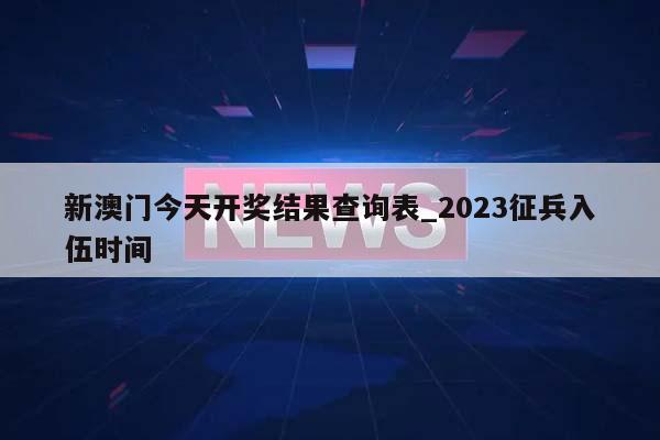 新澳门今天开奖结果查询表_2023征兵入伍时间