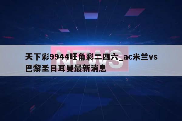 天下彩9944旺角彩二四六_ac米兰vs巴黎圣日耳曼最新消息