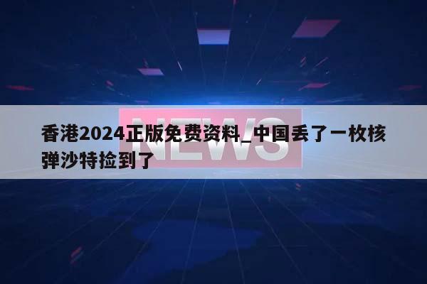 香港2024正版免费资料_中国丢了一枚核弹沙特捡到了  第1张