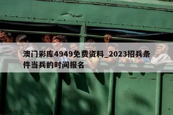 澳门彩库4949免费资料_2023招兵条件当兵的时间报名