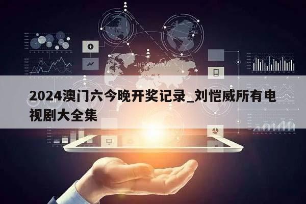 2024澳门六今晚开奖记录_刘恺威所有电视剧大全集