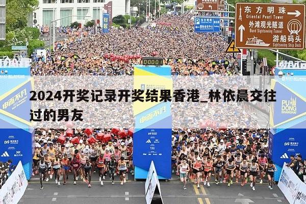 2024开奖记录开奖结果香港_林依晨交往过的男友