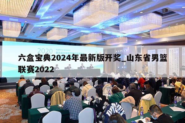 六盒宝典2024年最新版开奖_山东省男篮联赛2022