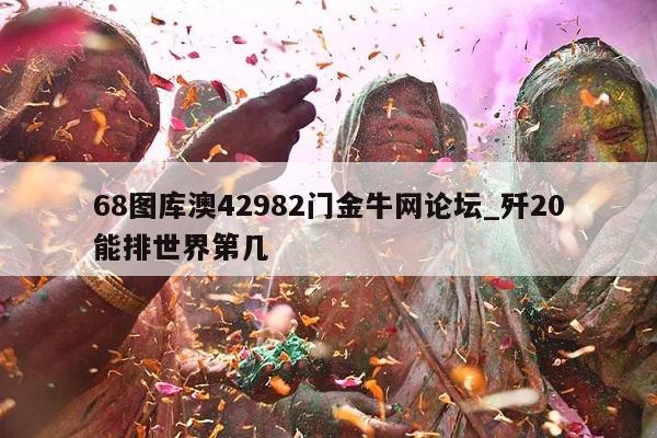 68图库澳42982门金牛网论坛_歼20能排世界第几