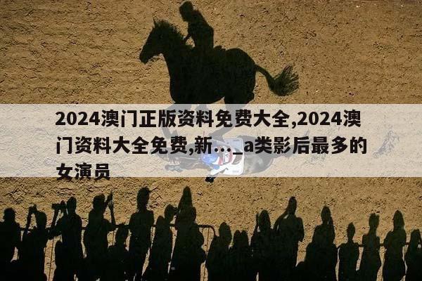 2024澳门正版资料免费大全,2024澳门资料大全免费,新..._a类影后最多的女演员