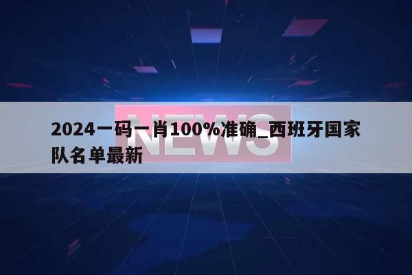 2024一码一肖100%准确_西班牙国家队名单最新