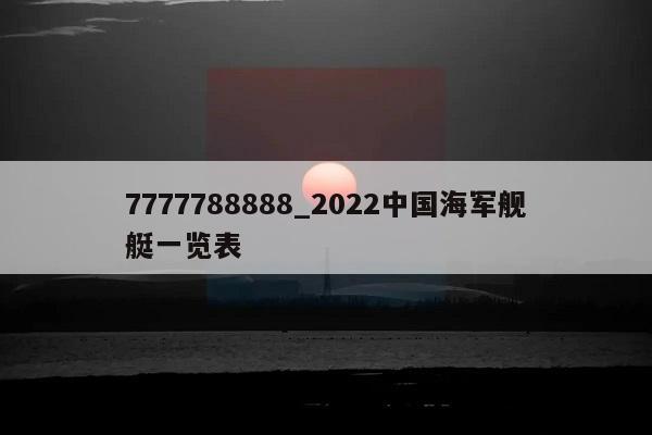 7777788888_2022中国海军舰艇一览表