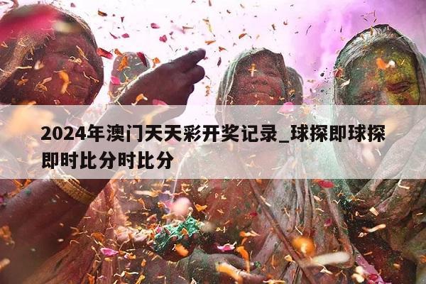 2024年澳门天天彩开奖记录_球探即球探即时比分时比分  第1张