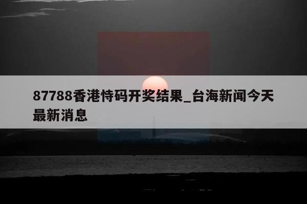 87788香港恃码开奖结果_台海新闻今天最新消息  第1张