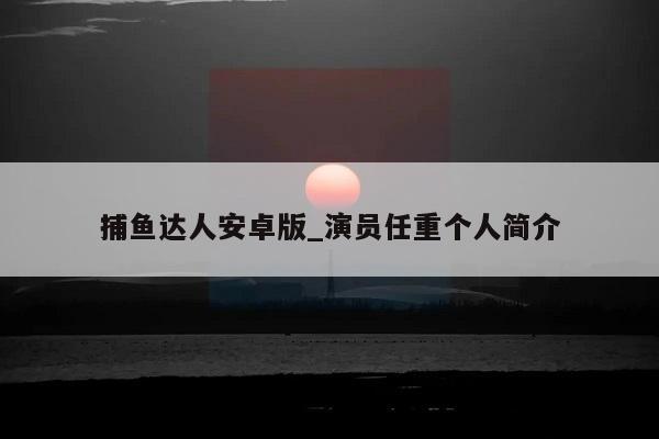 捕鱼达人安卓版_演员任重个人简介