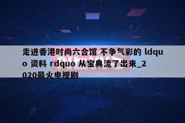 走进香港时尚六合馆 不争气彩的 ldquo 资料 rdquo 从宝典流了出来_2020最火电视剧