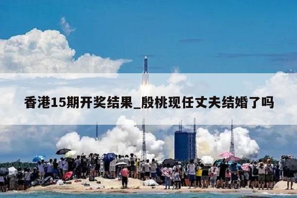 香港15期开奖结果_殷桃现任丈夫结婚了吗