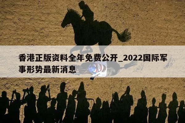 香港正版资料全年免费公开_2022国际军事形势最新消息  第1张