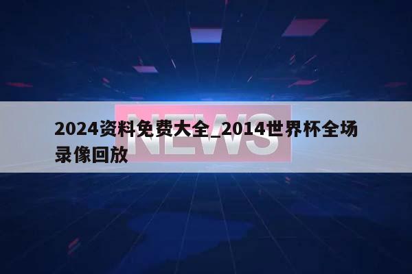 2024资料免费大全_2014世界杯全场录像回放