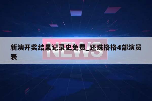 新澳开奖结果记录史免费_还珠格格4部演员表