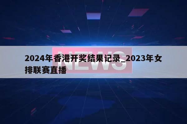 2024年香港开奖结果记录_2023年女排联赛直播