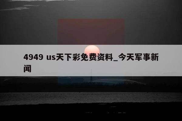 4949 us天下彩免费资料_今天军事新闻