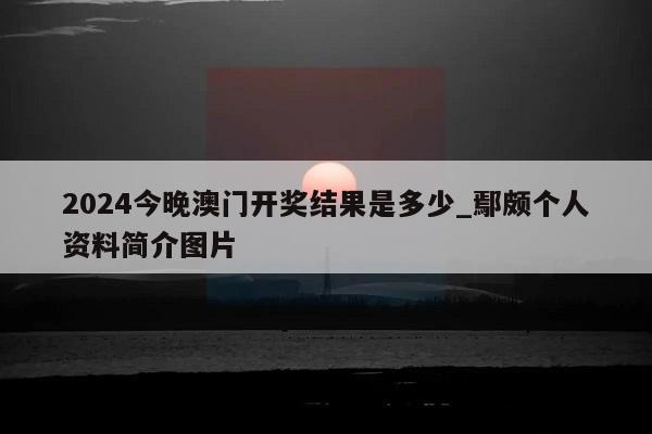 2024今晚澳门开奖结果是多少_鄢颇个人资料简介图片