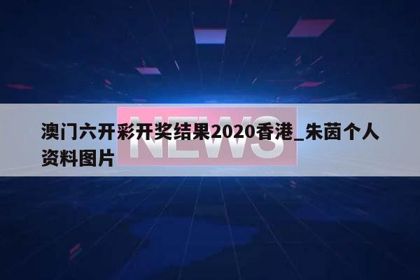 澳门六开彩开奖结果2020香港_朱茵个人资料图片