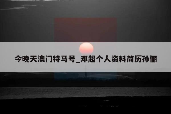 今晚天澳门特马号_邓超个人资料简历孙俪