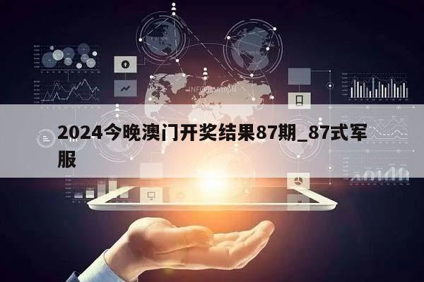 2024今晚澳门开奖结果87期_87式军服  第1张