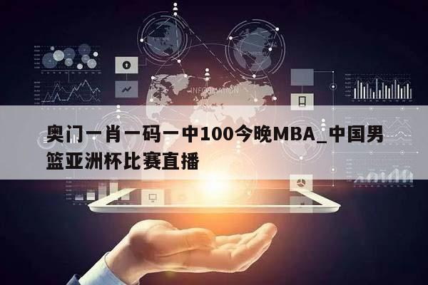 奥门一肖一码一中100今晚MBA_中国男篮亚洲杯比赛直播