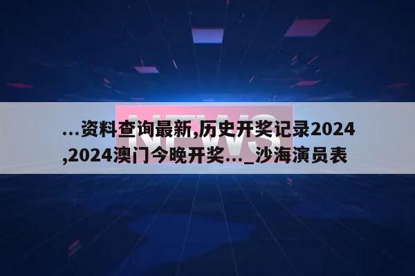 ...资料查询最新,历史开奖记录2024,2024澳门今晚开奖..._沙海演员表